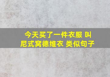 今天买了一件衣服 叫尼式窝德维衣 类似句子